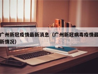 广州新冠疫情最新消息（广州新冠病毒疫情最新情况）