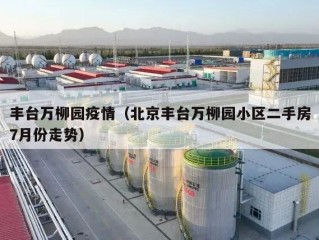 丰台万柳园疫情（北京丰台万柳园小区二手房7月份走势）