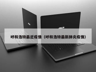 呼和浩特最近疫情（呼和浩特最新肺炎疫情）