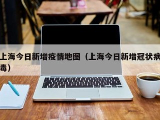 上海今日新增疫情地图（上海今日新增冠状病毒）