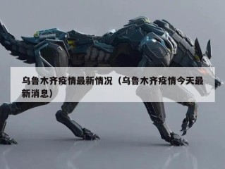 乌鲁木齐疫情最新情况（乌鲁木齐疫情今天最新消息）