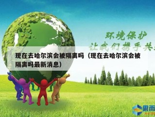 现在去哈尔滨会被隔离吗（现在去哈尔滨会被隔离吗最新消息）