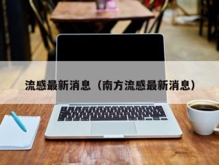 流感最新消息（南方流感最新消息）
