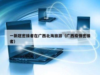 一新冠密接者在广西北海旅游（广西疫情密接者）