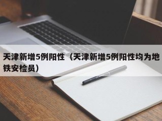 天津新增5例阳性（天津新增5例阳性均为地铁安检员）