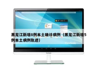 黑龙江新增8例本土确诊病例（黑龙江新增5例本土病例轨迹）