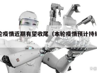 本轮疫情近期有望收尾（本轮疫情预计持续多久）