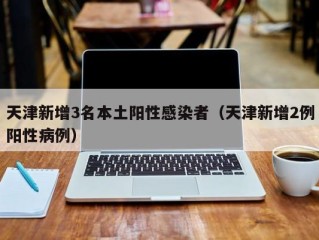 天津新增3名本土阳性感染者（天津新增2例阳性病例）