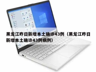 黑龙江昨日新增本土确诊43例（黑龙江昨日新增本土确诊43例病例）