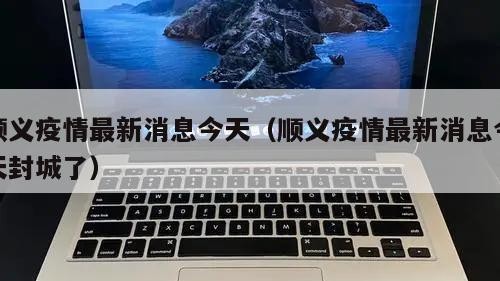 顺义疫情最新消息今天（顺义疫情最新消息今天封城了）