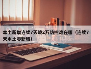 本土新增连续7天破2万防控难在哪（连续7天本土零新增）