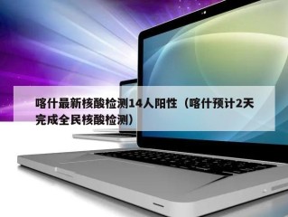 喀什最新核酸检测14人阳性（喀什预计2天完成全民核酸检测）