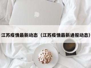 江苏疫情最新动态（江苏疫情最新通报动态）