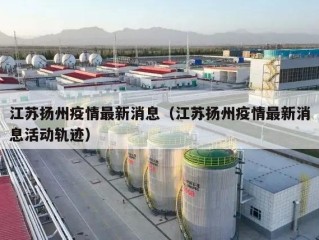 江苏扬州疫情最新消息（江苏扬州疫情最新消息活动轨迹）